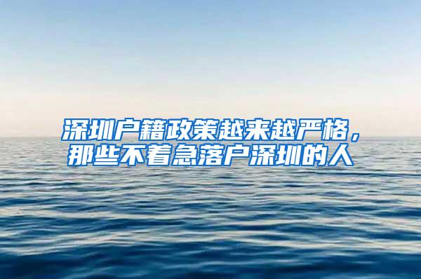 深圳户籍政策越来越严格，那些不着急落户深圳的人