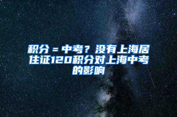 积分＝中考？没有上海居住证120积分对上海中考的影响