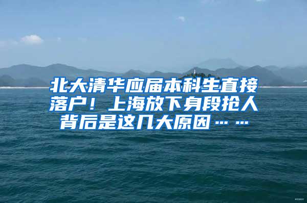 北大清华应届本科生直接落户！上海放下身段抢人背后是这几大原因……