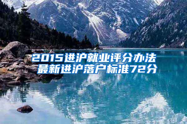 2015进沪就业评分办法 最新进沪落户标准72分