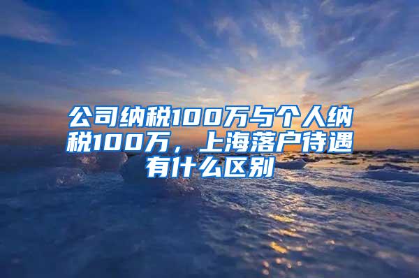 公司纳税100万与个人纳税100万，上海落户待遇有什么区别