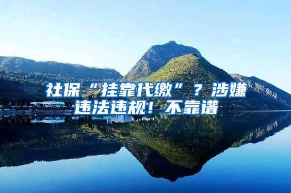 社保“挂靠代缴”？涉嫌违法违规！不靠谱