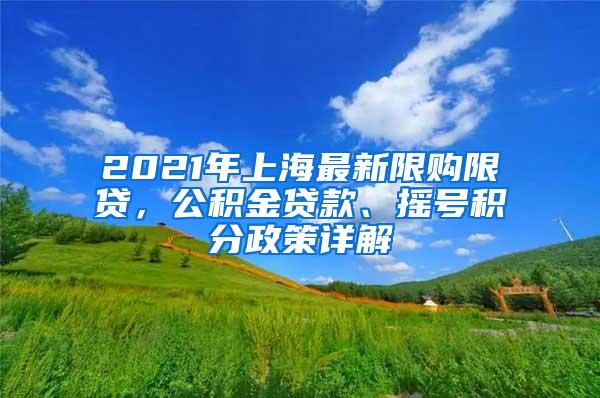 2021年上海最新限购限贷，公积金贷款、摇号积分政策详解