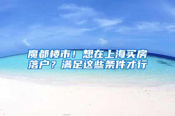 魔都楼市！想在上海买房落户？满足这些条件才行