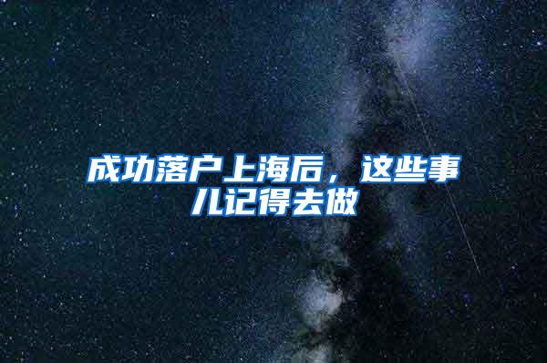 成功落户上海后，这些事儿记得去做