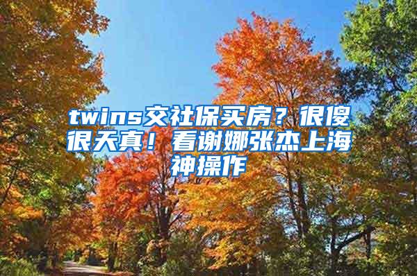 twins交社保买房？很傻很天真！看谢娜张杰上海神操作