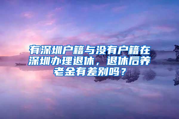 有深圳户籍与没有户籍在深圳办理退休，退休后养老金有差别吗？