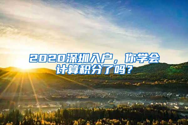 2020深圳入户，你学会计算积分了吗？