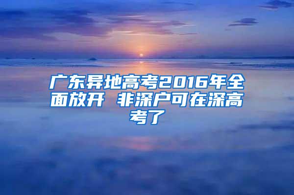 广东异地高考2016年全面放开 非深户可在深高考了