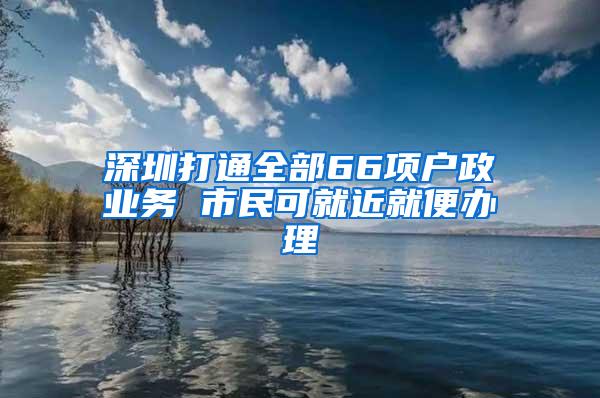 深圳打通全部66项户政业务 市民可就近就便办理