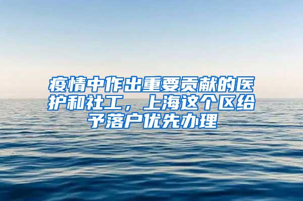 疫情中作出重要贡献的医护和社工，上海这个区给予落户优先办理