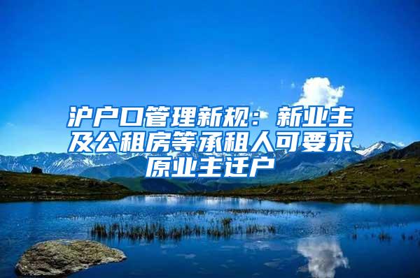 沪户口管理新规：新业主及公租房等承租人可要求原业主迁户