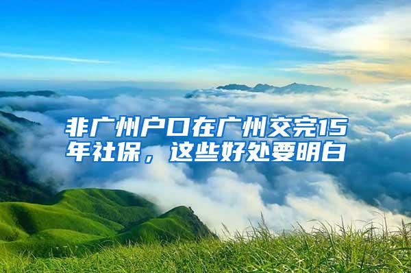 非广州户口在广州交完15年社保，这些好处要明白