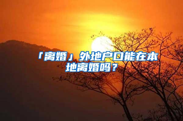 「离婚」外地户口能在本地离婚吗？