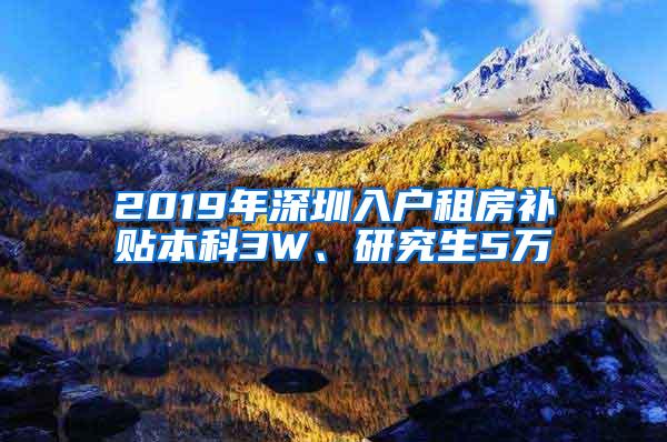 2019年深圳入户租房补贴本科3W、研究生5万