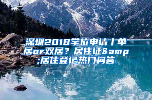 深圳2018学位申请丨单居or双居？居住证&居住登记热门问答