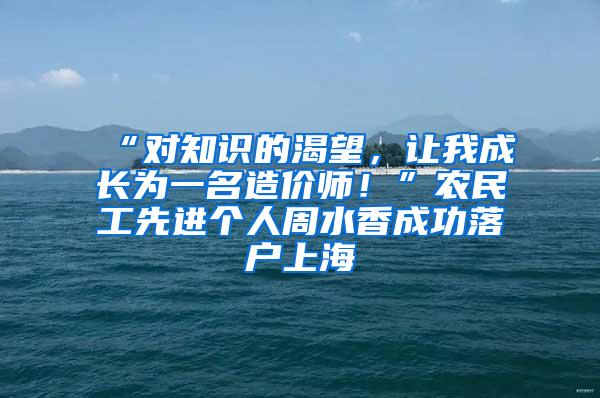 “对知识的渴望，让我成长为一名造价师！”农民工先进个人周水香成功落户上海