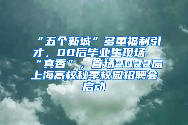 “五个新城”多重福利引才，00后毕业生现场“真香”，首场2022届上海高校秋季校园招聘会启动