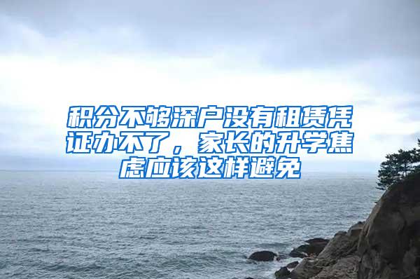 积分不够深户没有租赁凭证办不了，家长的升学焦虑应该这样避免