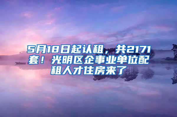 5月18日起认租，共2171套！光明区企事业单位配租人才住房来了