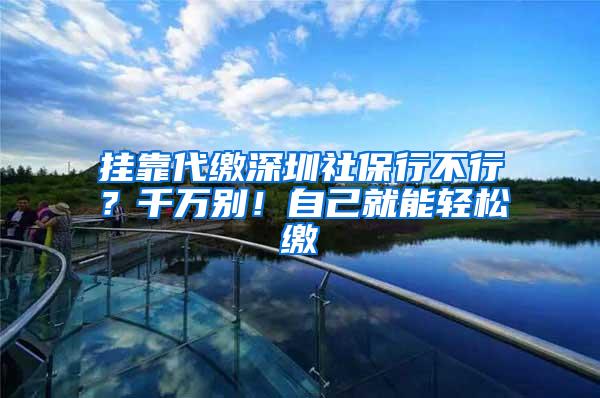 挂靠代缴深圳社保行不行？千万别！自己就能轻松缴