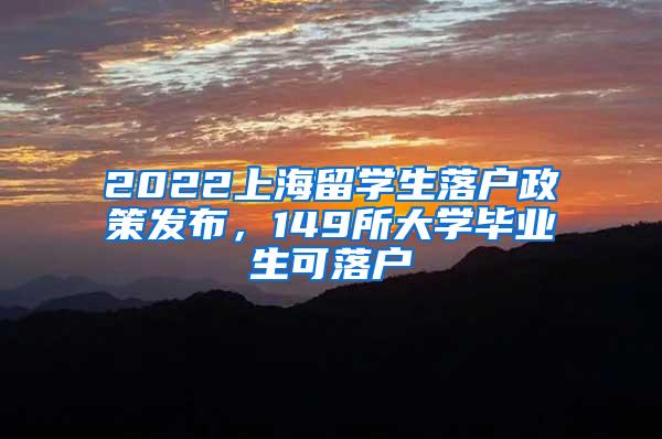 2022上海留学生落户政策发布，149所大学毕业生可落户