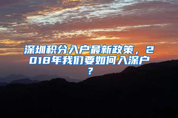 深圳积分入户最新政策，2018年我们要如何入深户？