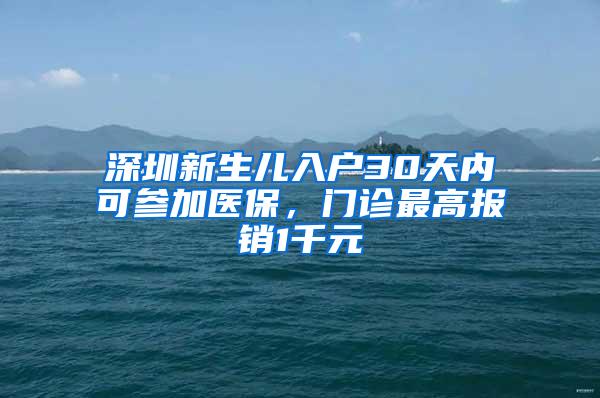 深圳新生儿入户30天内可参加医保，门诊最高报销1千元