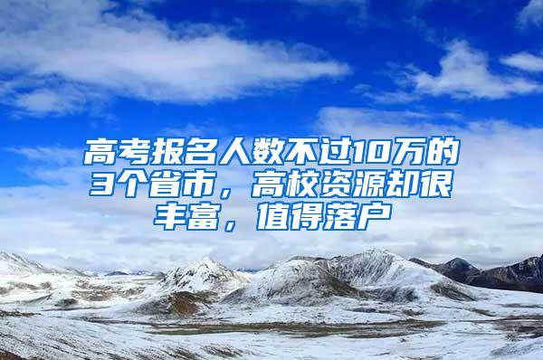 高考报名人数不过10万的3个省市，高校资源却很丰富，值得落户