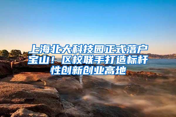 上海北大科技园正式落户宝山！区校联手打造标杆性创新创业高地