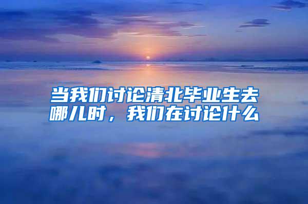 当我们讨论清北毕业生去哪儿时，我们在讨论什么