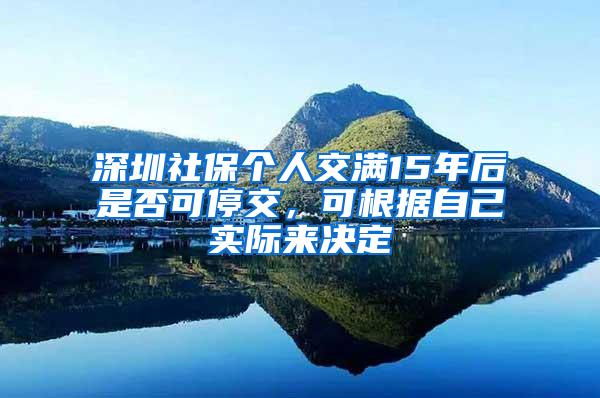 深圳社保个人交满15年后是否可停交，可根据自己实际来决定