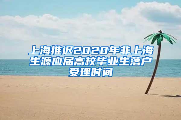 上海推迟2020年非上海生源应届高校毕业生落户受理时间