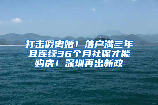 打击假离婚！落户满三年且连续36个月社保才能购房！深圳再出新政