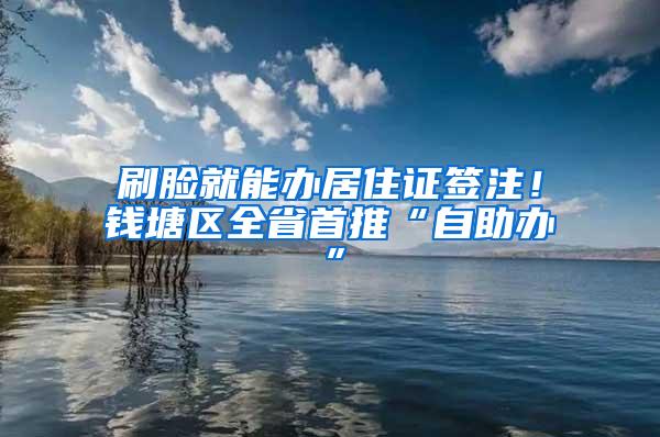 刷脸就能办居住证签注！钱塘区全省首推“自助办”