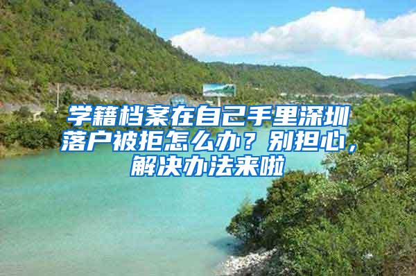 学籍档案在自己手里深圳落户被拒怎么办？别担心，解决办法来啦