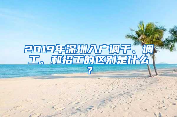 2019年深圳入户调干、调工、和招工的区别是什么？