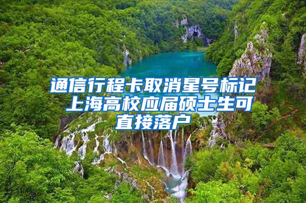 通信行程卡取消星号标记 上海高校应届硕士生可直接落户