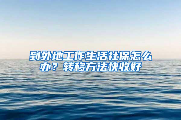 到外地工作生活社保怎么办？转移方法快收好