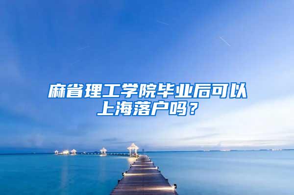 麻省理工学院毕业后可以上海落户吗？