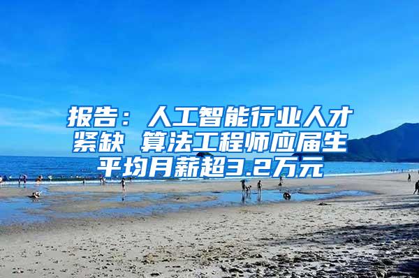 报告：人工智能行业人才紧缺 算法工程师应届生平均月薪超3.2万元