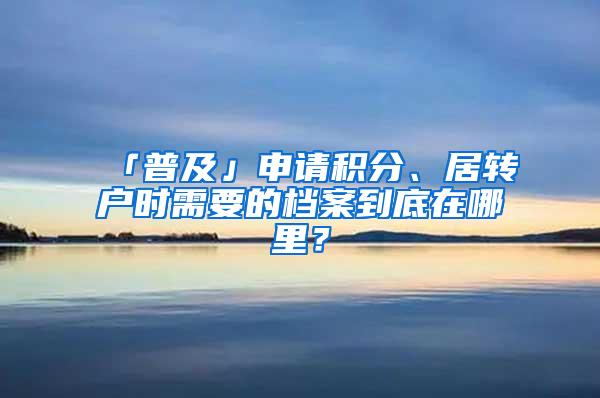 「普及」申请积分、居转户时需要的档案到底在哪里？