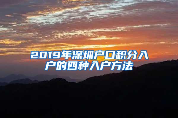 2019年深圳户口积分入户的四种入户方法