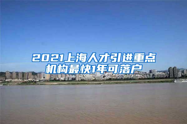 2021上海人才引进重点机构最快1年可落户