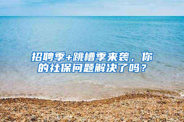 招聘季+跳槽季来袭，你的社保问题解决了吗？