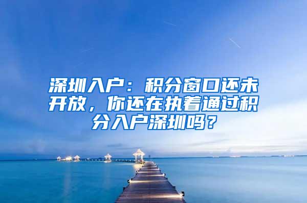 深圳入户：积分窗口还未开放，你还在执着通过积分入户深圳吗？