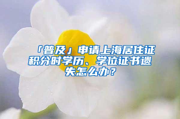 「普及」申请上海居住证积分时学历、学位证书遗失怎么办？