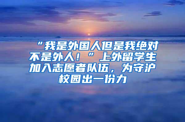 “我是外国人但是我绝对不是外人！”上外留学生加入志愿者队伍，为守沪校园出一份力