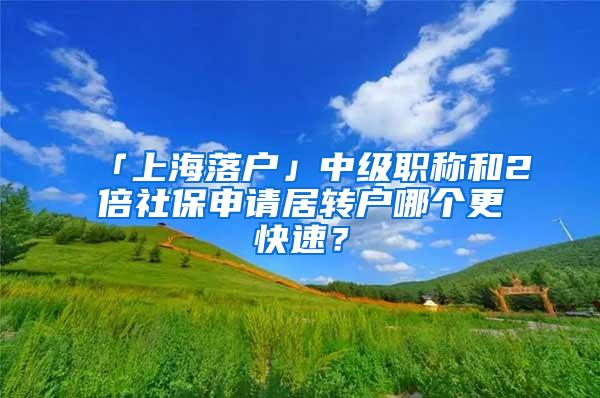 「上海落户」中级职称和2倍社保申请居转户哪个更快速？