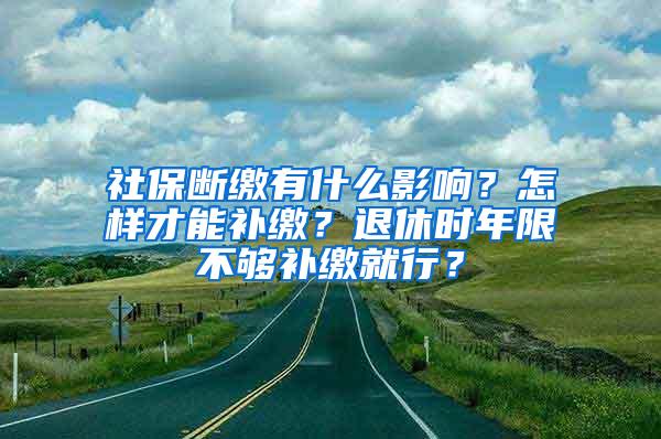 社保断缴有什么影响？怎样才能补缴？退休时年限不够补缴就行？